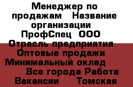 Менеджер по продажам › Название организации ­ ПрофСпец, ООО › Отрасль предприятия ­ Оптовые продажи › Минимальный оклад ­ 20 000 - Все города Работа » Вакансии   . Томская обл.,Кедровый г.